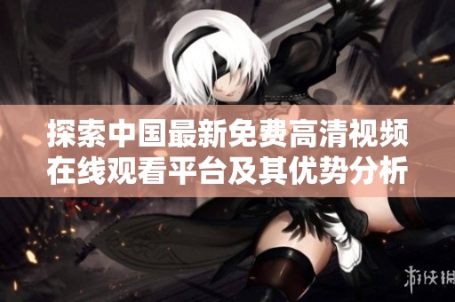 探索中国最新免费高清视频在线观看平台及其优势分析