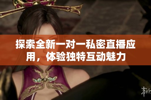 探索全新一对一私密直播应用，体验独特互动魅力
