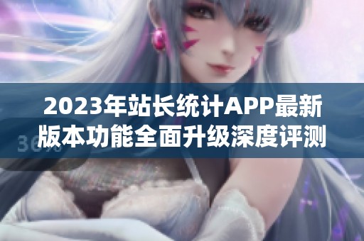 2023年站长统计APP最新版本功能全面升级深度评测