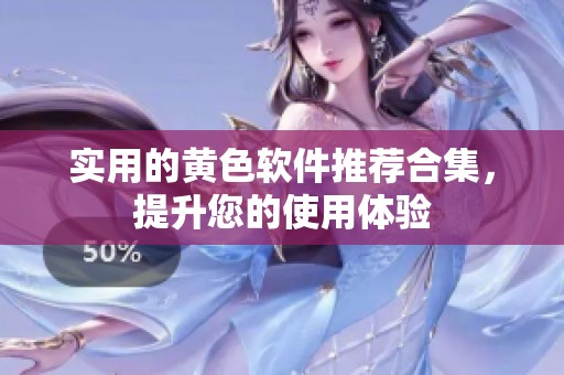 实用的黄色软件推荐合集，提升您的使用体验