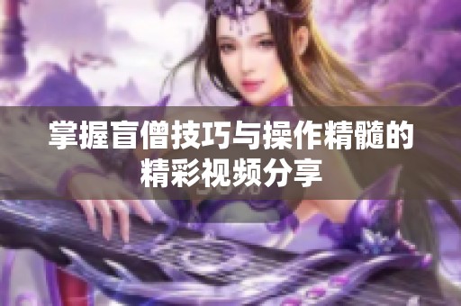 掌握盲僧技巧与操作精髓的精彩视频分享