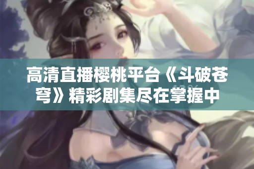 高清直播樱桃平台《斗破苍穹》精彩剧集尽在掌握中