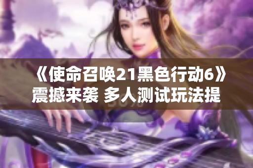 《使命召唤21黑色行动6》震撼来袭 多人测试玩法提前体验