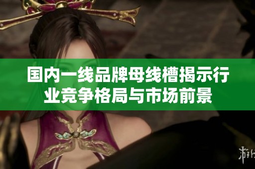 国内一线品牌母线槽揭示行业竞争格局与市场前景