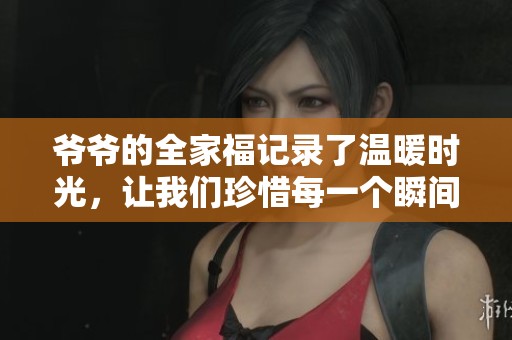 爷爷的全家福记录了温暖时光，让我们珍惜每一个瞬间