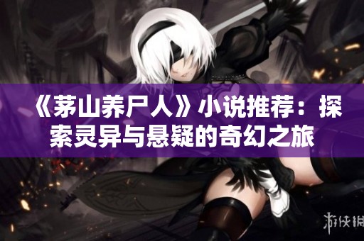 《茅山养尸人》小说推荐：探索灵异与悬疑的奇幻之旅