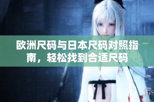 欧洲尺码与日本尺码对照指南，轻松找到合适尺码