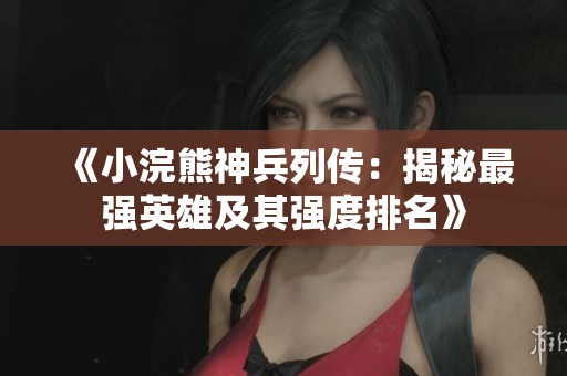 《小浣熊神兵列传：揭秘最强英雄及其强度排名》