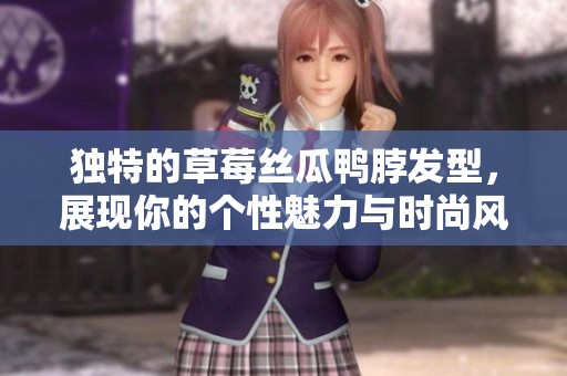 独特的草莓丝瓜鸭脖发型，展现你的个性魅力与时尚风格