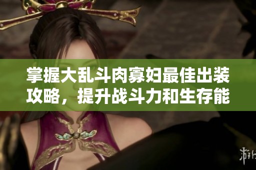 掌握大乱斗肉寡妇最佳出装攻略，提升战斗力和生存能力