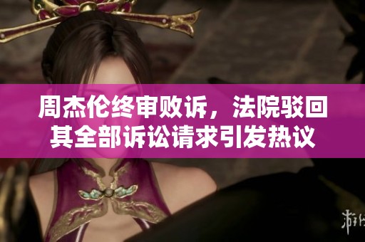 周杰伦终审败诉，法院驳回其全部诉讼请求引发热议