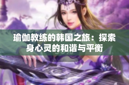 瑜伽教练的韩国之旅：探索身心灵的和谐与平衡
