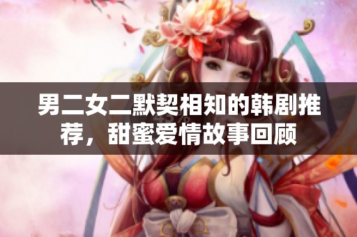 男二女二默契相知的韩剧推荐，甜蜜爱情故事回顾