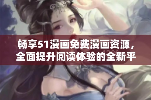 畅享51漫画免费漫画资源，全面提升阅读体验的全新平台