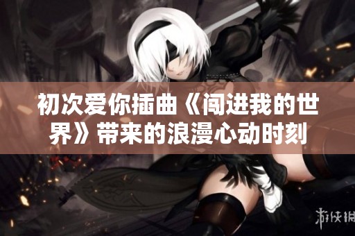 初次爱你插曲《闯进我的世界》带来的浪漫心动时刻