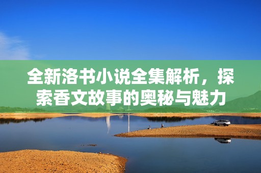 全新洛书小说全集解析，探索香文故事的奥秘与魅力