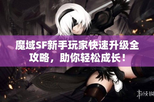 魔域SF新手玩家快速升级全攻略，助你轻松成长！