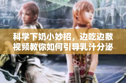 科学下奶小妙招，边吃边敷视频教你如何引导乳汁分泌
