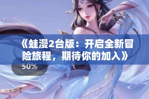 《蛙漫2台版：开启全新冒险旅程，期待你的加入》