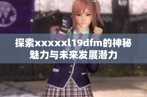 探索xxxxxl19dfm的神秘魅力与未来发展潜力