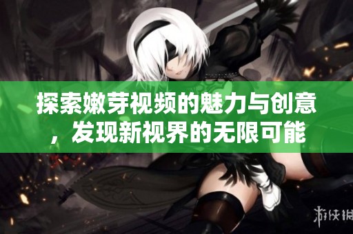 探索嫩芽视频的魅力与创意，发现新视界的无限可能
