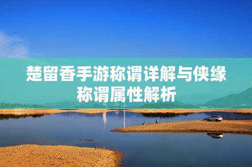 楚留香手游称谓详解与侠缘称谓属性解析
