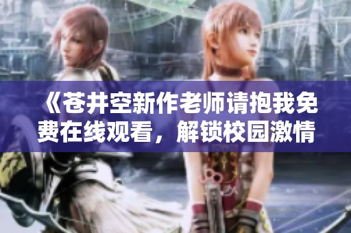 《苍井空新作老师请抱我免费在线观看，解锁校园激情与感动》