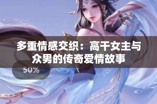 多重情感交织：高干女主与众男的传奇爱情故事