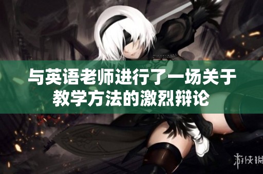 与英语老师进行了一场关于教学方法的激烈辩论