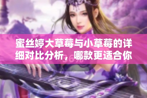 蜜丝婷大草莓与小草莓的详细对比分析，哪款更适合你？