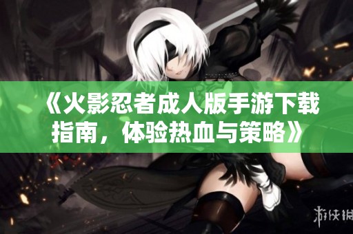 《火影忍者成人版手游下载指南，体验热血与策略》