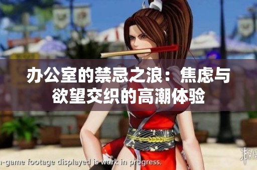 办公室的禁忌之浪：焦虑与欲望交织的高潮体验