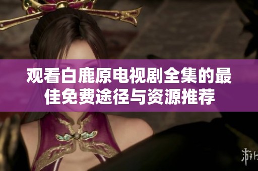 观看白鹿原电视剧全集的最佳免费途径与资源推荐