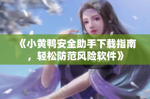 《小黄鸭安全助手下载指南，轻松防范风险软件》