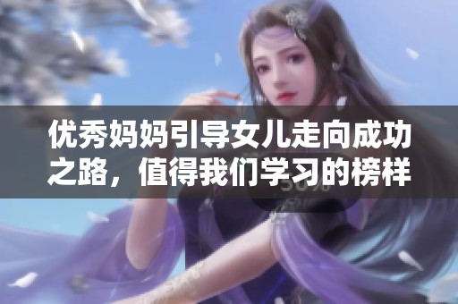 优秀妈妈引导女儿走向成功之路，值得我们学习的榜样