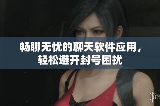 畅聊无忧的聊天软件应用，轻松避开封号困扰