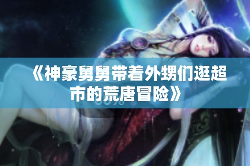 《神豪舅舅带着外甥们逛超市的荒唐冒险》