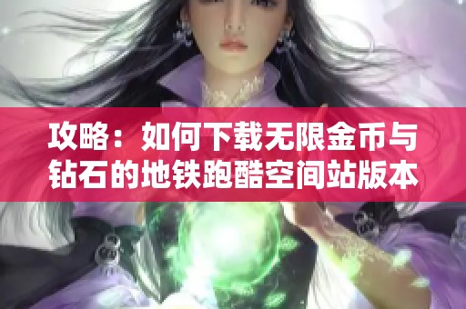 攻略：如何下载无限金币与钻石的地铁跑酷空间站版本