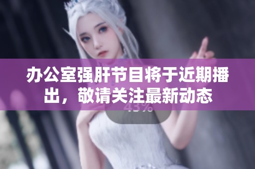 办公室强肝节目将于近期播出，敬请关注最新动态