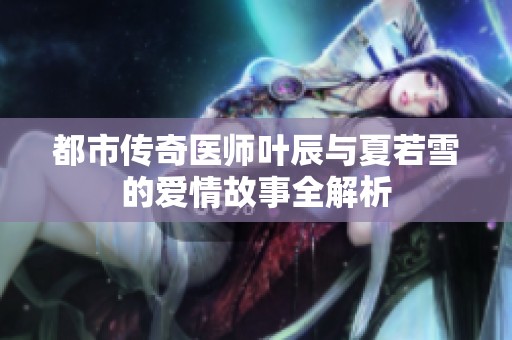 都市传奇医师叶辰与夏若雪的爱情故事全解析