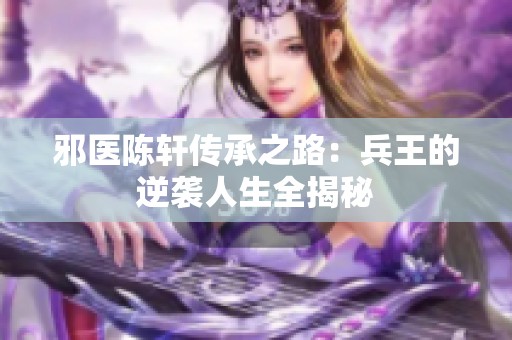 邪医陈轩传承之路：兵王的逆袭人生全揭秘