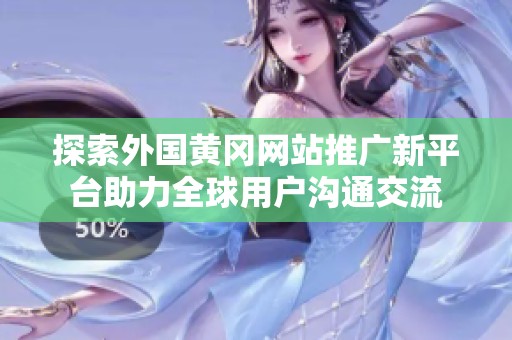 探索外国黄冈网站推广新平台助力全球用户沟通交流