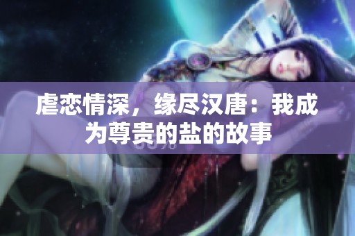 虐恋情深，缘尽汉唐：我成为尊贵的盐的故事