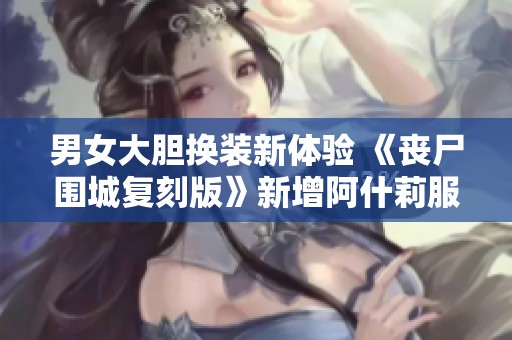 男女大胆换装新体验 《丧尸围城复刻版》新增阿什莉服装引争议