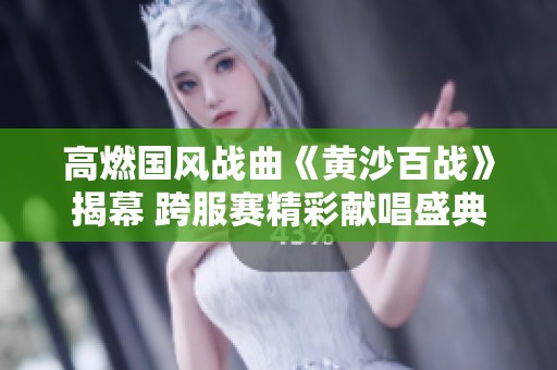 高燃国风战曲《黄沙百战》揭幕 跨服赛精彩献唱盛典