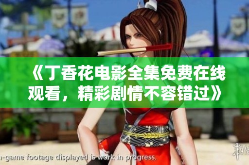 《丁香花电影全集免费在线观看，精彩剧情不容错过》