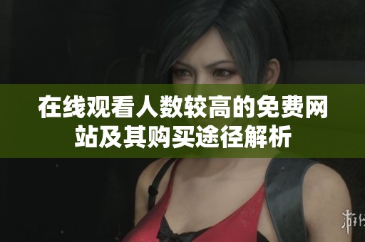 在线观看人数较高的免费网站及其购买途径解析