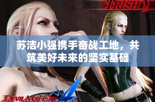 苏洁小强携手奋战工地，共筑美好未来的坚实基础