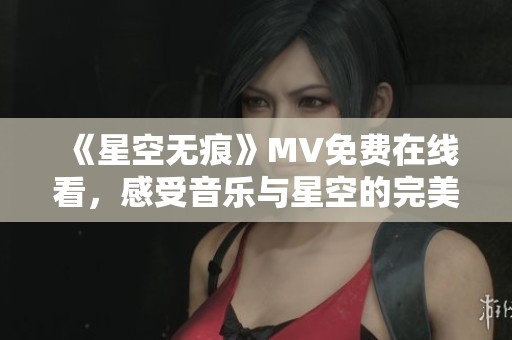 《星空无痕》MV免费在线看，感受音乐与星空的完美融合