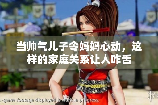 当帅气儿子令妈妈心动，这样的家庭关系让人咋舌